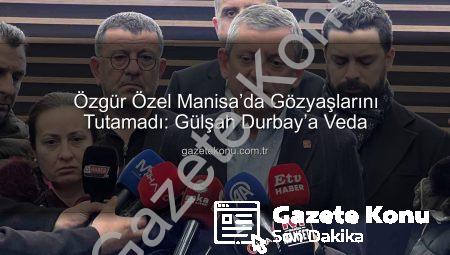 Özgür Özel Manisa’da Gözyaşlarını Tutamadı: Gülşah Durbay’a Veda
