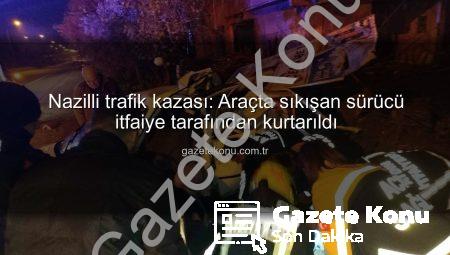 Nazilli trafik kazası: Araçta sıkışan sürücü itfaiye tarafından kurtarıldı