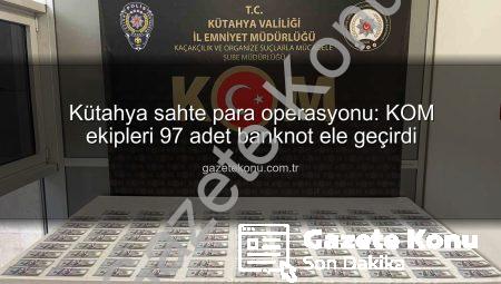 Kütahya sahte para operasyonu: KOM ekipleri 97 adet banknot ele geçirdi