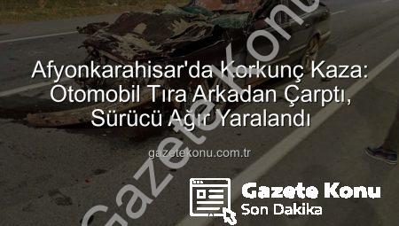 Afyonkarahisar’da Korkunç Kaza: Otomobil Tıra Arkadan Çarptı, Sürücü Ağır Yaralandı