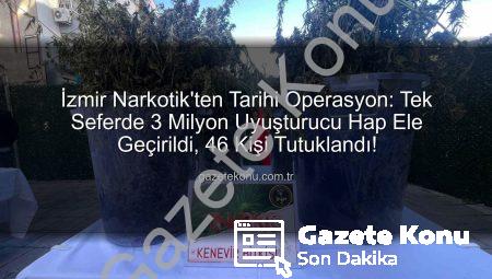İzmir Narkotik’ten Tarihi Operasyon: Tek Seferde 3 Milyon Uyuşturucu Hap Ele Geçirildi, 46 Kişi Tutuklandı!