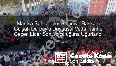 Manisa Şehzadeler Belediye Başkanı Gülşah Durbay’a Duygusal Veda: Tarihe Geçen Lider Son Yolculuğuna Uğurlandı