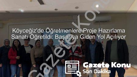 Köyceğiz’de Öğretmenlere Proje Hazırlama Sanatı Öğretildi: Başarıya Giden Yol Açılıyor