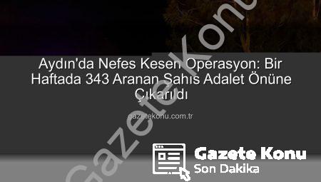 Aydın’da Nefes Kesen Operasyon: Bir Haftada 343 Aranan Şahıs Adalet Önüne Çıkarıldı
