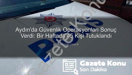 Aydın’da Güvenlik Operasyonları Sonuç Verdi: Bir Haftada 45 Kişi Tutuklandı
