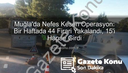 Muğla’da Nefes Kesen Operasyon: Bir Haftada 44 Firari Yakalandı, 15’i Hapse Girdi