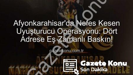 Afyonkarahisar’da Nefes Kesen Uyuşturucu Operasyonu: Dört Adrese Eş Zamanlı Baskın!