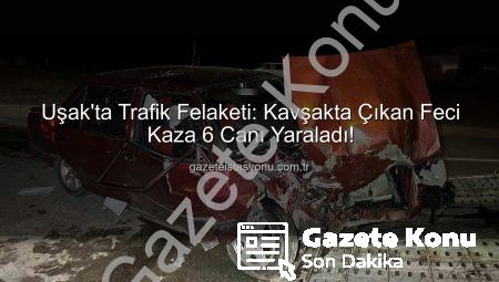 Uşak’ta Trafik Faciası: Kavşakta Feci Kaza, 6 Yaralı!