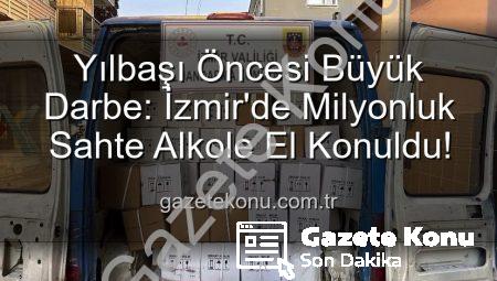 Yılbaşı Öncesi Büyük Darbe: İzmir’de Milyonluk Sahte Alkole El Konuldu!