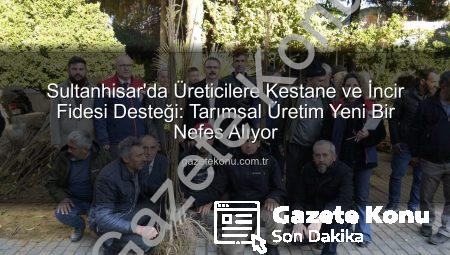 Sultanhisar’da Üreticilere Kestane ve İncir Fidesi Desteği: Tarımsal Üretim Yeni Bir Nefes Alıyor