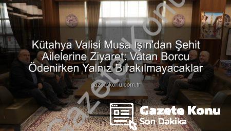 Kütahya Valisi Musa Işın’dan Şehit Ailelerine Ziyaret: Vatan Borcu Ödenirken Yalnız Bırakılmayacaklar
