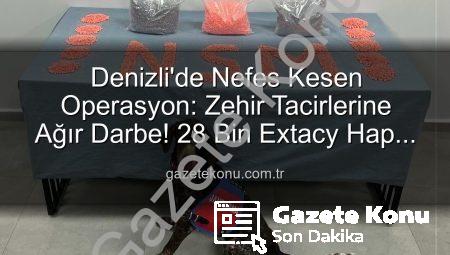 Denizli’de Nefes Kesen Operasyon: Zehir Tacirlerine Ağır Darbe! 28 Bin Extacy Hap Ele Geçirildi