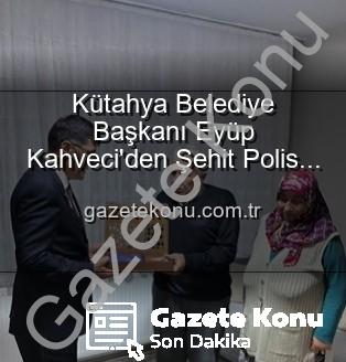 Eyüp Kahveci - Kütahya Belediye Başkanı Eyüp Kahveci'den Şehit Polis Alaattin Özdemir'in Ailesine Duygusal Ziyaret: Vatan Borcu Unutulmaz