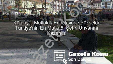 Kütahya, Mutluluk Endeksinde Yükseldi: Türkiye’nin En Mutlu 5. Şehri Unvanını Kazandı!