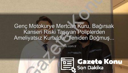 Genç Motokurye Mertcan Kuru, Bağırsak Kanseri Riski Taşıyan Poliplerden Ameliyatsız Kurtuldu: ‘Yeniden Doğmuş Gibiyim’