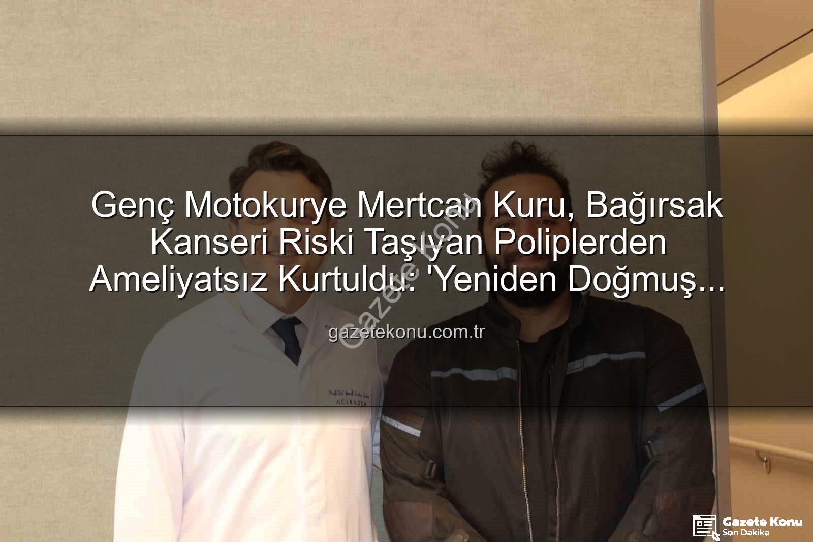 ameliyatsız bağırsak tedavisi - Genç Motokurye Mertcan Kuru, Bağırsak Kanseri Riski Taşıyan Poliplerden Ameliyatsız Kurtuldu: 'Yeniden Doğmuş Gibiyim'