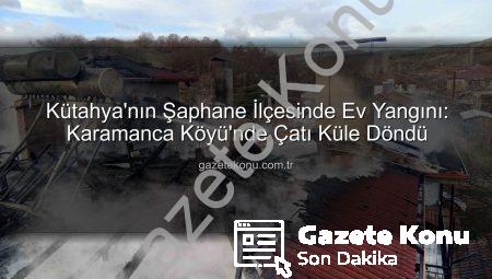 Kütahya’nın Şaphane İlçesinde Ev Yangını: Karamanca Köyü’nde Çatı Küle Döndü
