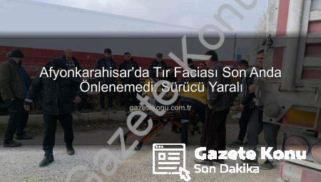 Afyonkarahisar’da Tır Faciası Son Anda Önlenemedi: Sürücü Yaralı