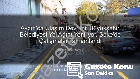 Aydın’da Ulaşım Devrimi: Büyükşehir Belediyesi Yol Ağını Yeniliyor, Söke’de Çalışmalar Tamamlandı
