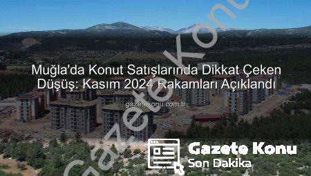 Muğla’da Konut Satışlarında Dikkat Çeken Düşüş: Kasım 2024 Rakamları Açıklandı