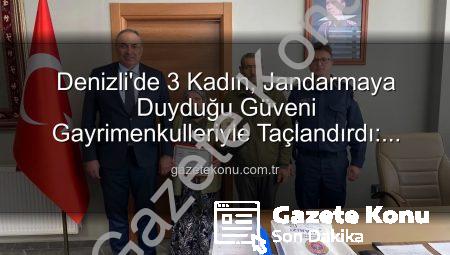 Denizli’de 3 Kadın, Jandarmaya Duyduğu Güveni Gayrimenkulleriyle Taçlandırdı: Teşekkür Plaketi Verildi