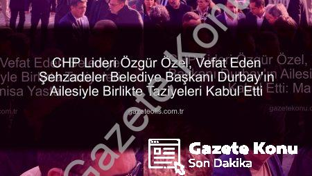 CHP Lideri Özgür Özel, Vefat Eden Belediye Başkanı Durbay’ın Ailesiyle Birlikte Taziyeleri Kabul Etti: Manisa Yasta