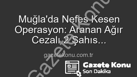 Muğla’da Nefes Kesen Operasyon: Aranan Ağır Cezalı 2 Şahıs Emniyet’ten Kaçamadı!