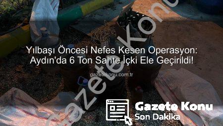 Yılbaşı Öncesi Nefes Kesen Operasyon: Aydın’da 6 Ton Sahte İçki Ele Geçirildi!