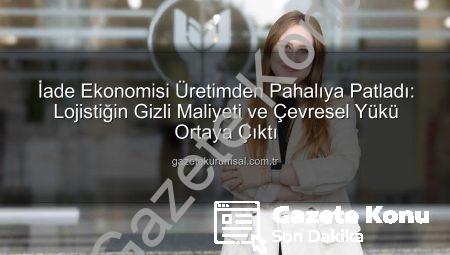 İade Ekonomisi: Üretimden Pahalı Hale Gelen Lojistik Yükü ve Çevresel Etkileri