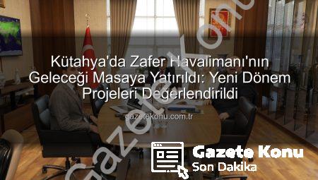 Kütahya’da Zafer Havalimanı’nın Geleceği Masaya Yatırıldı: Yeni Dönem Projeleri Değerlendirildi