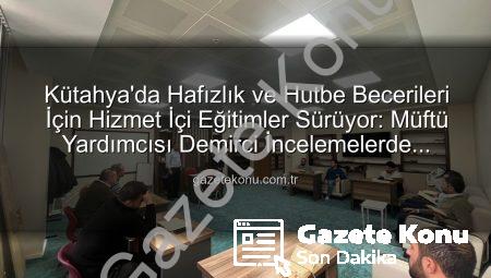 Kütahya’da Hafızlık ve Hutbe Becerileri İçin Hizmet İçi Eğitimler Sürüyor: Müftü Yardımcısı Demirci İncelemelerde Bulundu