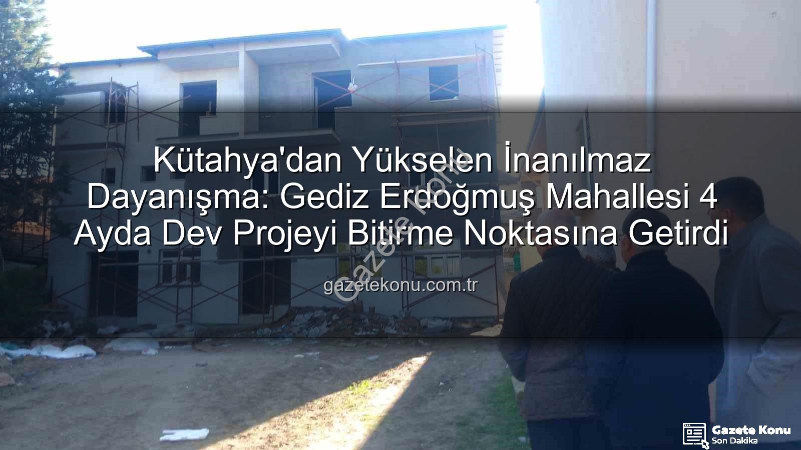 Gediz Erdoğmuş Mahallesi - Kütahya'dan Yükselen İnanılmaz Dayanışma: Gediz Erdoğmuş Mahallesi 4 Ayda Dev Projeyi Bitirme Noktasına Getirdi
