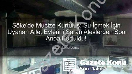 Söke’de Mucize Kurtuluş: Su İçmek İçin Uyanan Aile, Evlerini Saran Alevlerden Son Anda Kurtuldu!