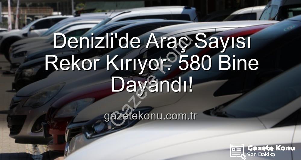 Denizli araç sayısı - Denizli'de Araç Sayısı Rekor Kırıyor: 580 Bine Dayandı!