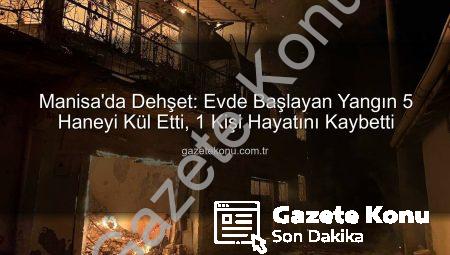 Manisa’da Dehşet: Evde Başlayan Yangın 5 Haneyi Kül Etti, 1 Kişi Hayatını Kaybetti