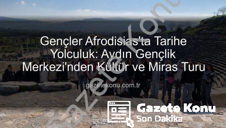 Gençler Afrodisias’ta Tarihe Yolculuk: Aydın Gençlik Merkezi’nden Kültür ve Miras Turu