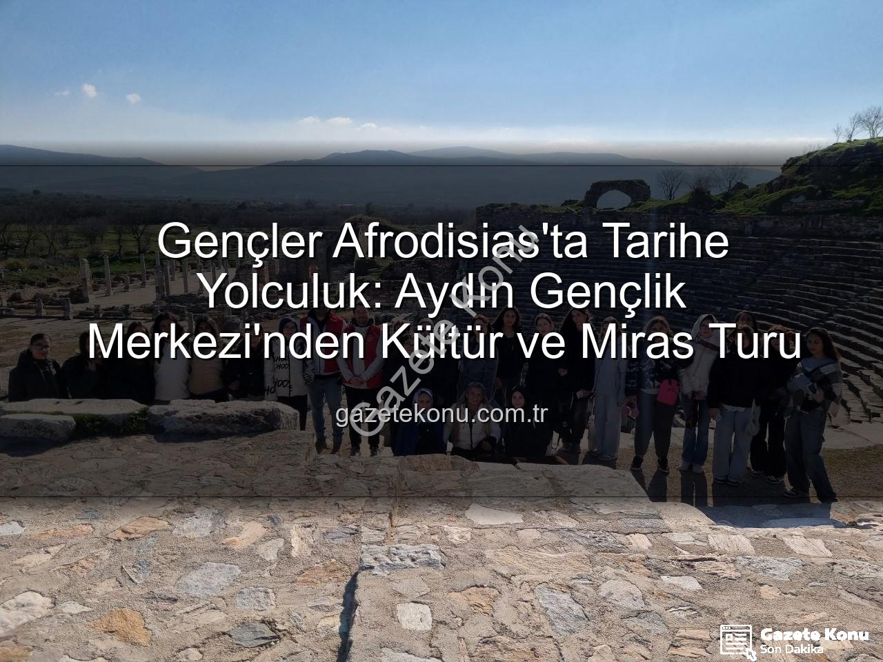 Afrodisias Antik Kenti - Gençler Afrodisias'ta Tarihe Yolculuk: Aydın Gençlik Merkezi'nden Kültür ve Miras Turu