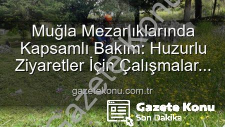 Muğla Mezarlıklarında Kapsamlı Bakım: Huzurlu Ziyaretler İçin Çalışmalar Aralıksız Sürüyor