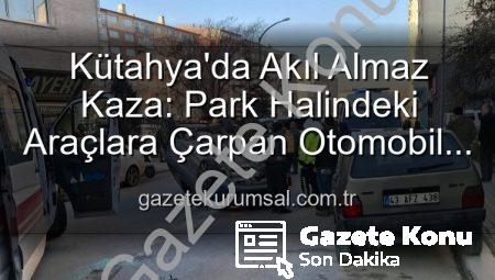 Kütahya’da Kan Donduran Kaza: Park Halindeki Araçlara Dalıp Takla Attı, Yaralılar Var!