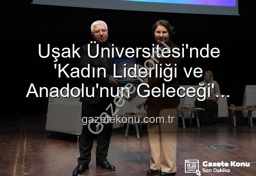 Kadın Liderliği Anadolu - Uşak Üniversitesi'nde 'Kadın Liderliği ve Anadolu'nun Geleceği' Paneli: Anadolu'nun Kadın Gücü Yeniden Tanımlandı