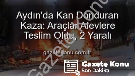 Aydın’da Kan Donduran Kaza: Araçlar Alevlere Teslim Oldu, 2 Yaralı