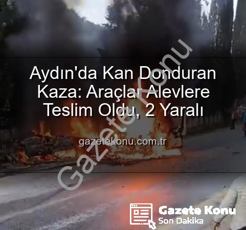 Aydın kaza - Aydın'da Kan Donduran Kaza: Araçlar Alevlere Teslim Oldu, 2 Yaralı