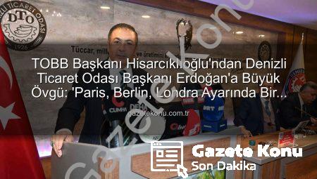 TOBB Başkanı Hisarcıklıoğlu’ndan Denizli Ticaret Odası Başkanı Erdoğan’a Büyük Övgü: ‘Paris, Berlin, Londra Ayarında Bir Örnek’