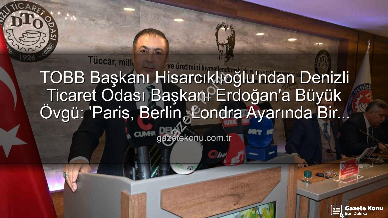 Denizli Ticaret Odası - TOBB Başkanı Hisarcıklıoğlu'ndan Denizli Ticaret Odası Başkanı Erdoğan'a Büyük Övgü: 'Paris, Berlin, Londra Ayarında Bir Örnek'