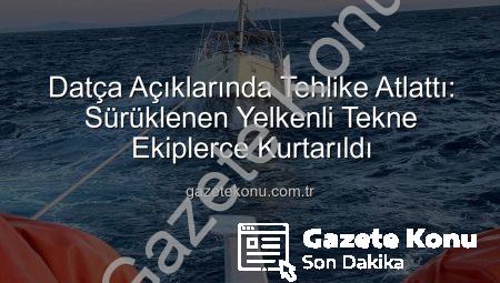 Datça Açıklarında Tehlike Atlattı: Sürüklenen Yelkenli Tekne Ekiplerce Kurtarıldı