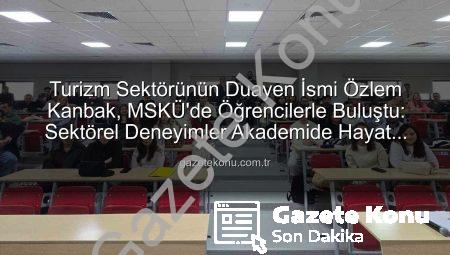 Turizm Sektörünün Duayen İsmi Özlem Kanbak, MSKÜ’de Öğrencilerle Buluştu: Sektörel Deneyimler Akademide Hayat Buldu