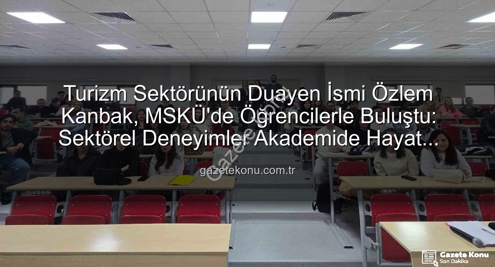 turizmde stratejik yönetim - Turizm Sektörünün Duayen İsmi Özlem Kanbak, MSKÜ'de Öğrencilerle Buluştu: Sektörel Deneyimler Akademide Hayat Buldu