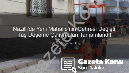 Nazilli’de Yeni Mahalle’nin Çehresi Değişti: Taş Döşeme Çalışmaları Tamamlandı!