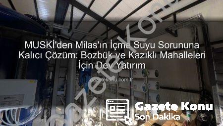MUSKİ’den Milas’ın İçme Suyu Sorununa Kalıcı Çözüm: Bozbük ve Kazıklı Mahalleleri İçin Dev Yatırım