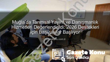 Muğla’da Tarımsal Yayım ve Danışmanlık Hizmetleri Değerlendirildi: 2026 Destekleri İçin Başvurular Başlıyor